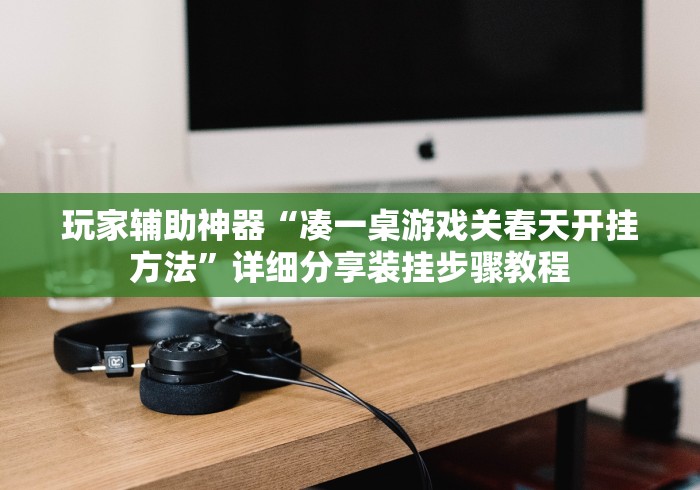 玩家辅助神器“凑一桌游戏关春天开挂方法”详细分享装挂步骤教程