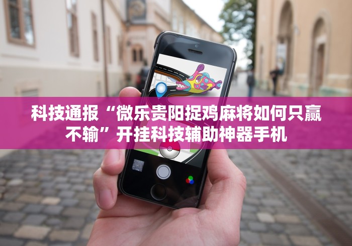 科技通报“微乐贵阳捉鸡麻将如何只赢不输”开挂科技辅助神器手机