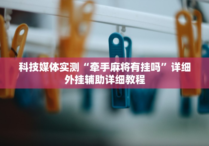 科技媒体实测“牵手麻将有挂吗	”详细外挂辅助详细教程