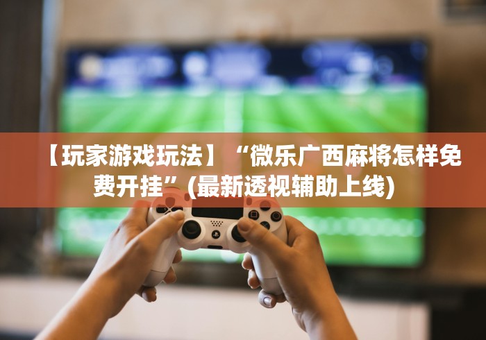 【玩家游戏玩法】“微乐广西麻将怎样免费开挂”(最新透视辅助上线)