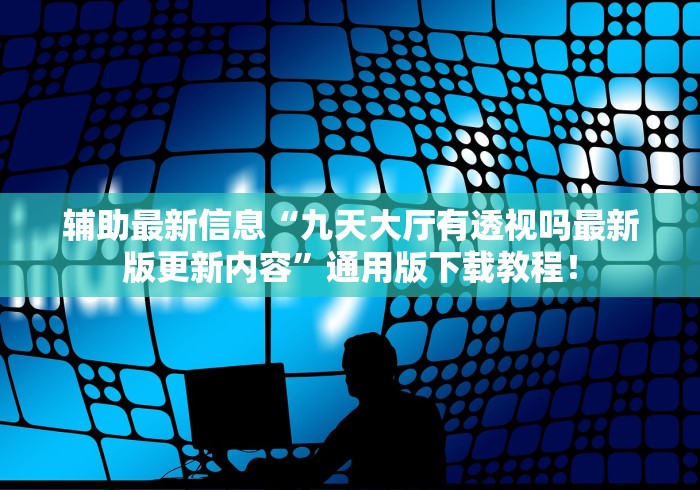 辅助最新信息“九天大厅有透视吗最新版更新内容	”通用版下载教程！
