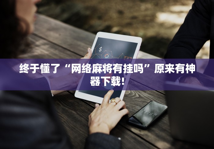 终于懂了“网络麻将有挂吗”原来有神器下载!
