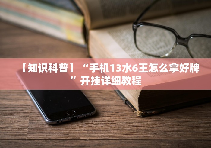【知识科普】“手机13水6王怎么拿好牌”开挂详细教程