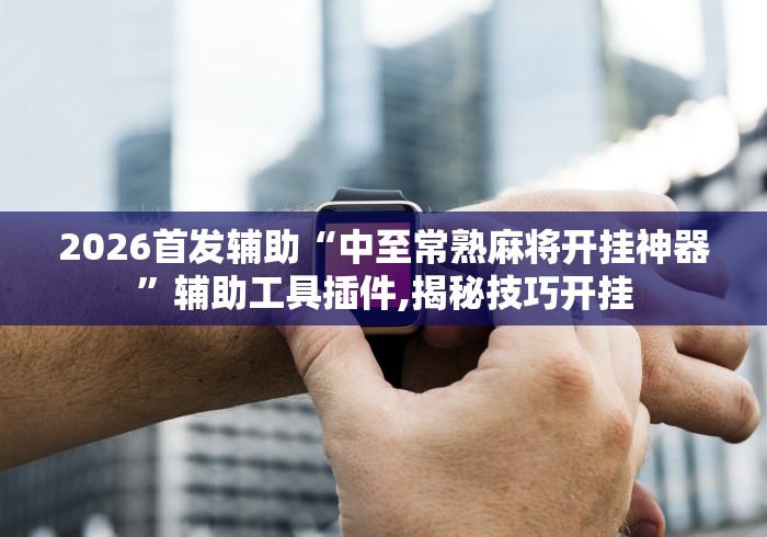 2026首发辅助“中至常熟麻将开挂神器”辅助工具插件,揭秘技巧开挂