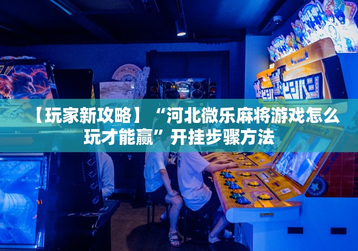 【玩家新攻略】“河北微乐麻将游戏怎么玩才能赢”开挂步骤方法