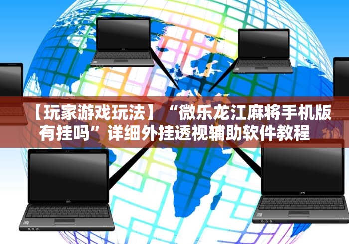 【玩家游戏玩法】“微乐龙江麻将手机版有挂吗”详细外挂透视辅助软件教程