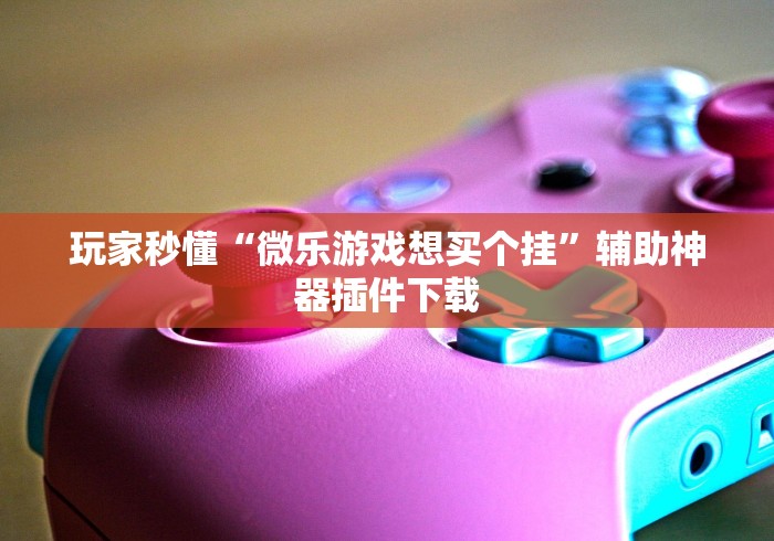 玩家秒懂“微乐游戏想买个挂	”辅助神器插件下载