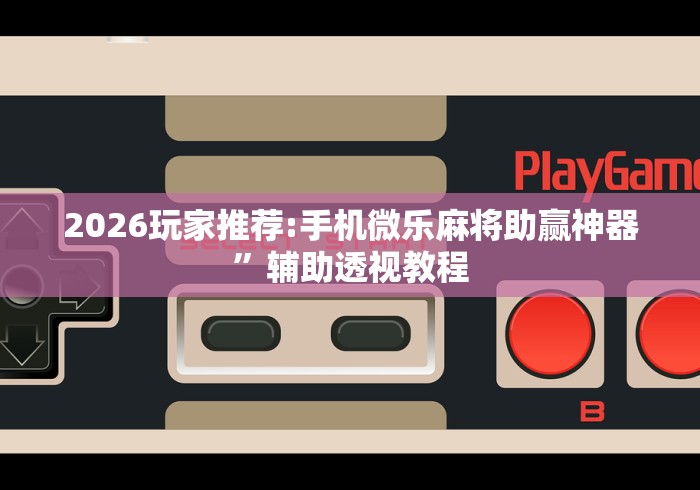 2026玩家推荐:手机微乐麻将助赢神器”辅助透视教程
