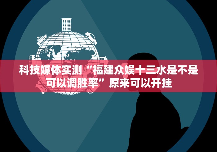 科技媒体实测“福建众娱十三水是不是可以调胜率”原来可以开挂
