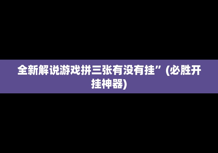 全新解说游戏拼三张有没有挂”(必胜开挂神器)