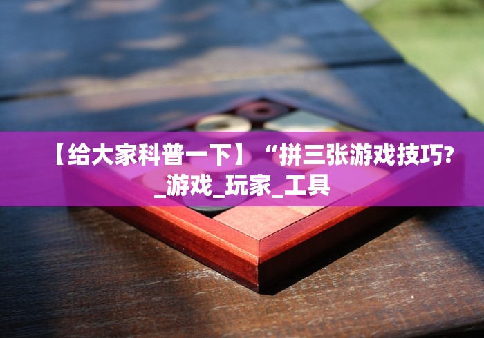 【给大家科普一下】“拼三张游戏技巧?_游戏_玩家_工具