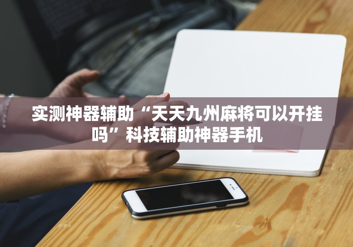 实测神器辅助“天天九州麻将可以开挂吗”科技辅助神器手机