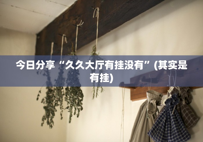 今日分享“久久大厅有挂没有”(其实是有挂)