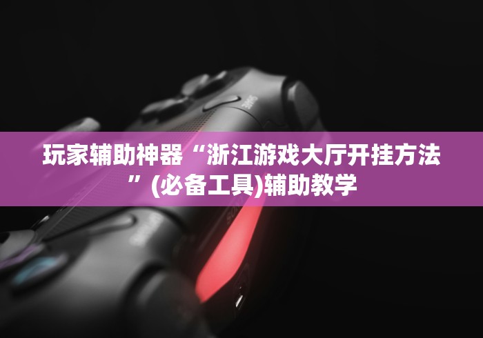 玩家辅助神器“浙江游戏大厅开挂方法”(必备工具)辅助教学