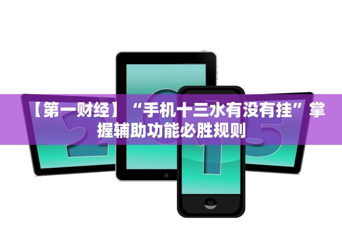 【第一财经】“手机十三水有没有挂”掌握辅助功能必胜规则
