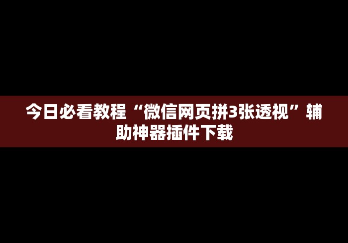 今日必看教程“微信网页拼3张透视”辅助神器插件下载