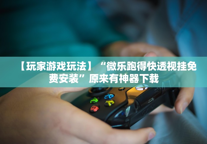 【玩家游戏玩法】“微乐跑得快透视挂免费安装	”原来有神器下载