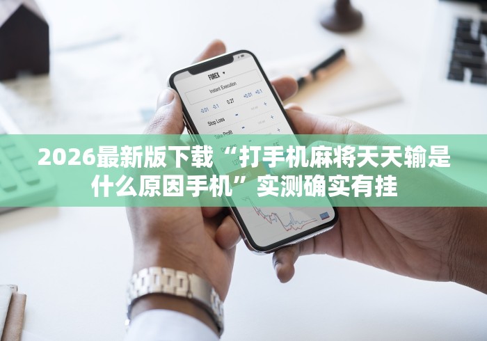 2026最新版下载“打手机麻将天天输是什么原因手机”实测确实有挂