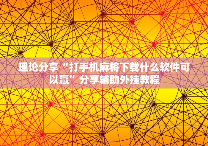 理论分享“打手机麻将下载什么软件可以赢	”分享辅助外挂教程
