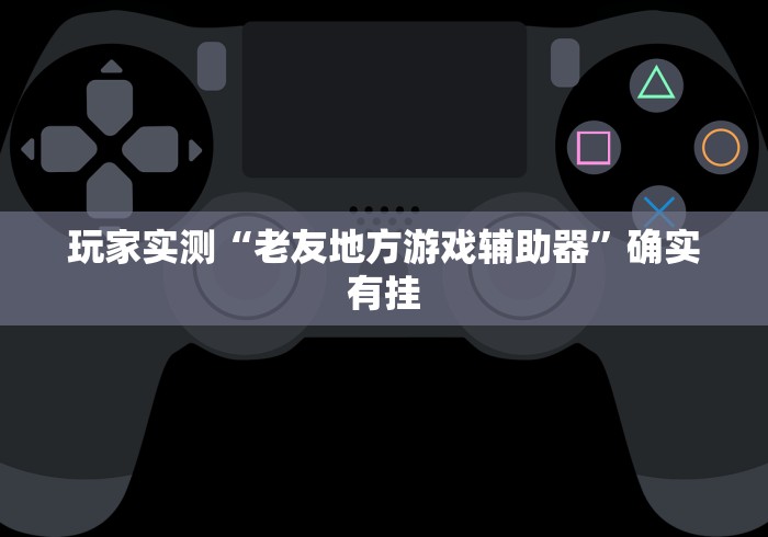 玩家实测“老友地方游戏辅助器”确实有挂