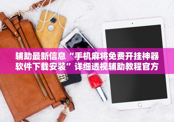 辅助最新信息“手机麻将免费开挂神器软件下载安装”详细透视辅助教程官方正版下载