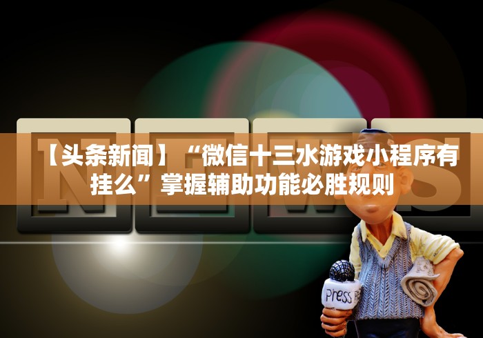 【头条新闻】“微信十三水游戏小程序有挂么”掌握辅助功能必胜规则