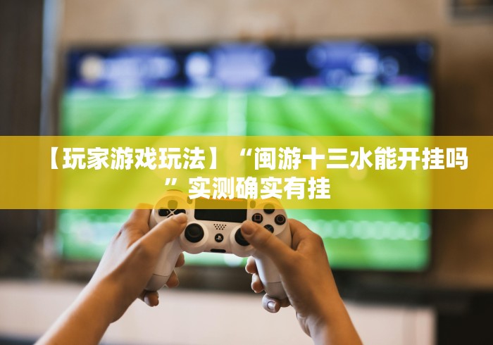 【玩家游戏玩法】“闽游十三水能开挂吗”实测确实有挂
