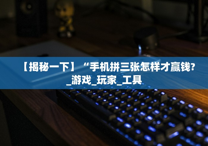 【揭秘一下】“手机拼三张怎样才赢钱?_游戏_玩家_工具