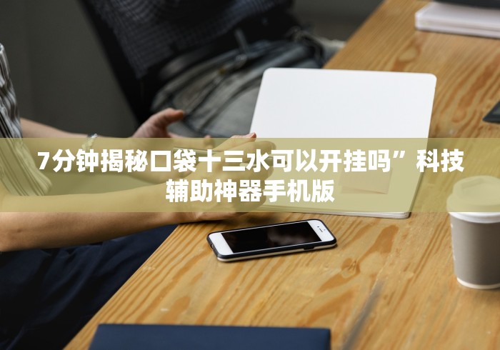7分钟揭秘口袋十三水可以开挂吗”科技辅助神器手机版