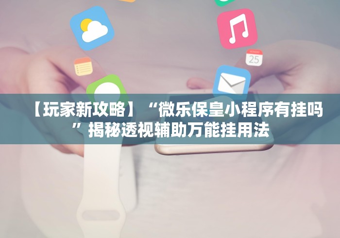 【玩家新攻略】“微乐保皇小程序有挂吗”揭秘透视辅助万能挂用法
