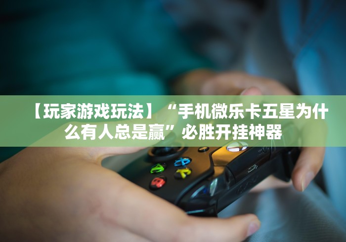 【玩家游戏玩法】“手机微乐卡五星为什么有人总是赢”必胜开挂神器