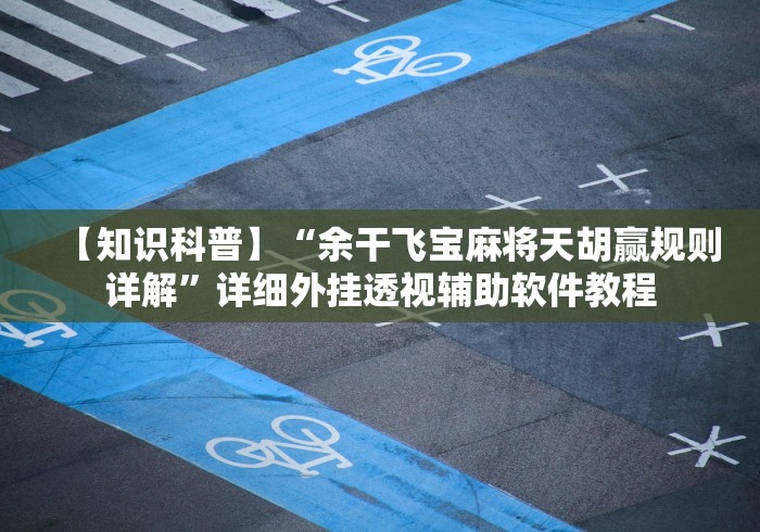 【知识科普】“余干飞宝麻将天胡赢规则详解	”详细外挂透视辅助软件教程