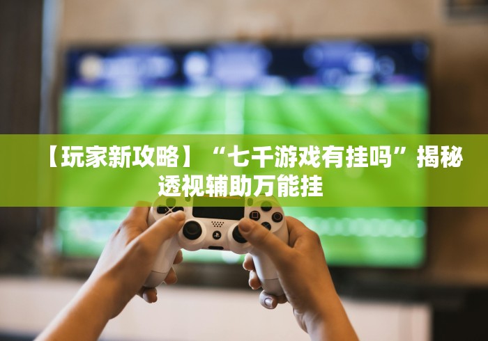 【玩家新攻略】“七千游戏有挂吗”揭秘透视辅助万能挂 