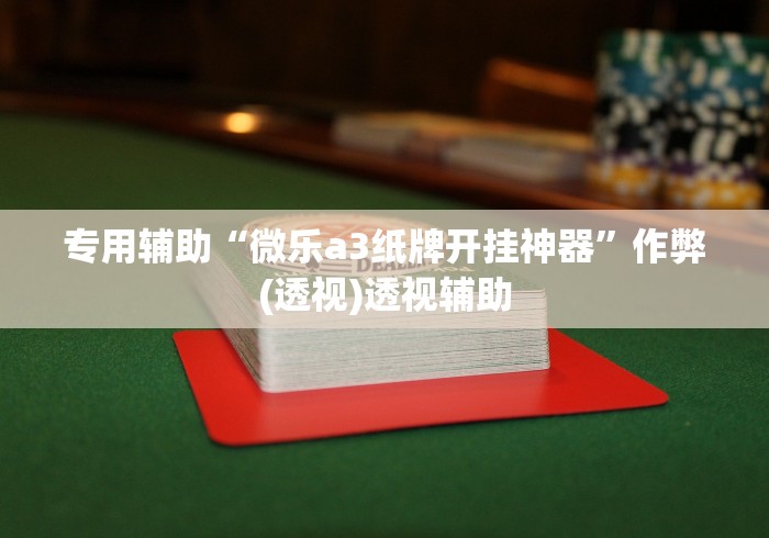 专用辅助“微乐a3纸牌开挂神器”作弊(透视)透视辅助