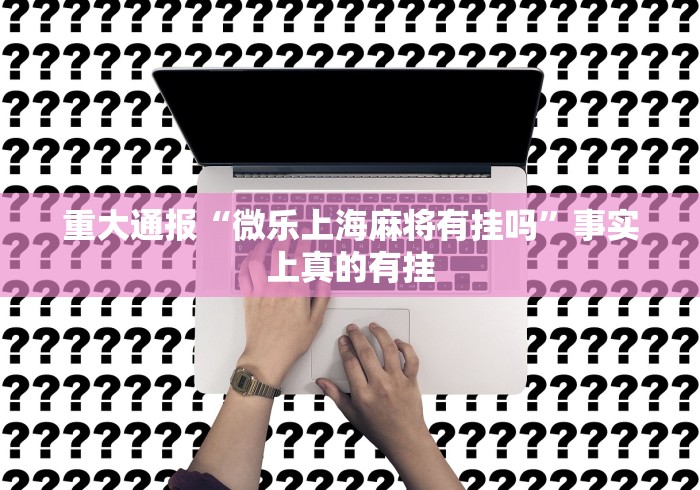重大通报“微乐上海麻将有挂吗	”事实上真的有挂