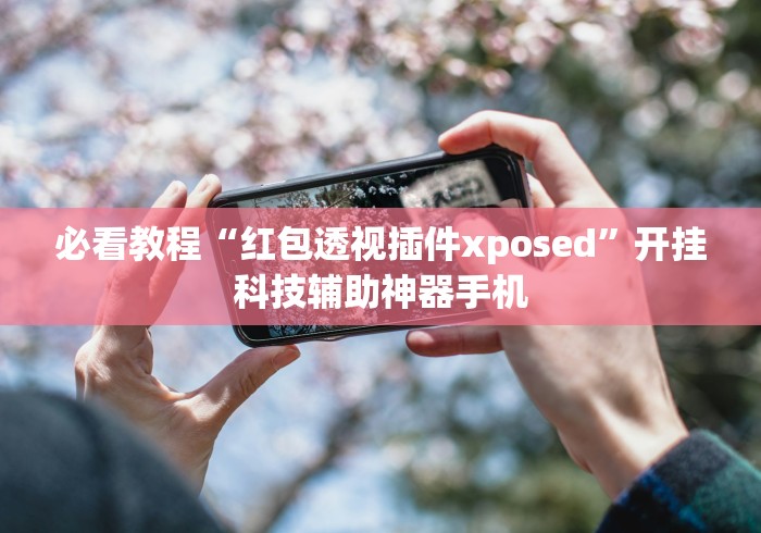 必看教程“红包透视插件xposed”开挂科技辅助神器手机