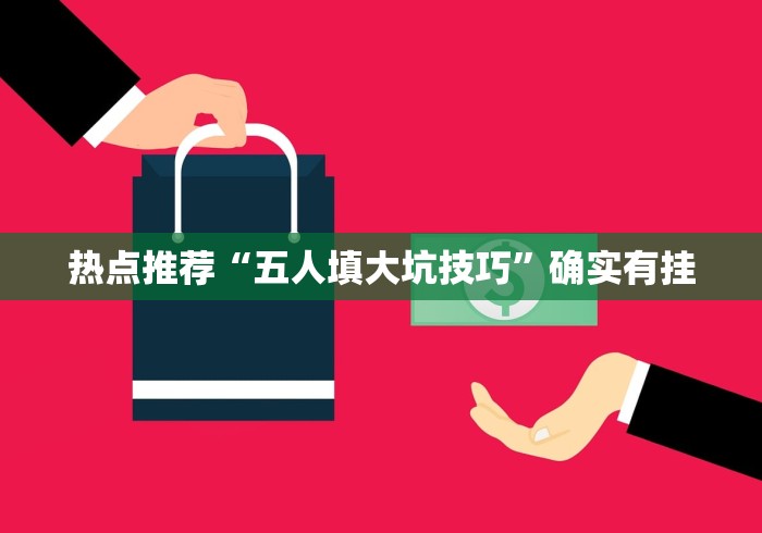 热点推荐“五人填大坑技巧”确实有挂