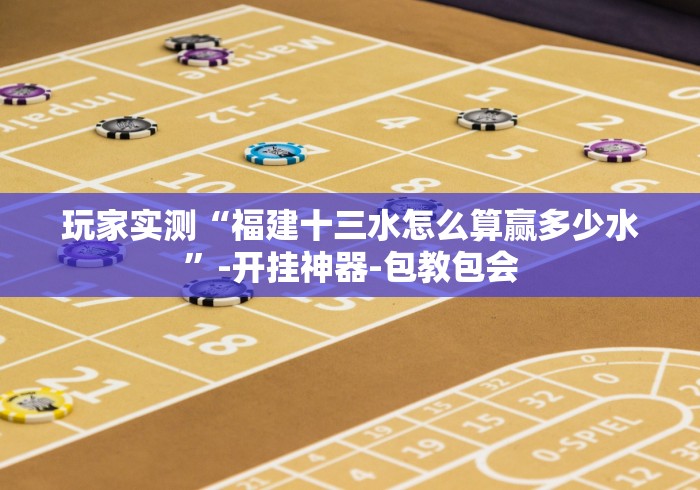 玩家实测“福建十三水怎么算赢多少水	”-开挂神器-包教包会