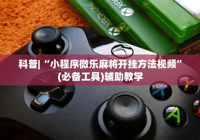 科普|“小程序微乐麻将开挂方法视频	”(必备工具)辅助教学