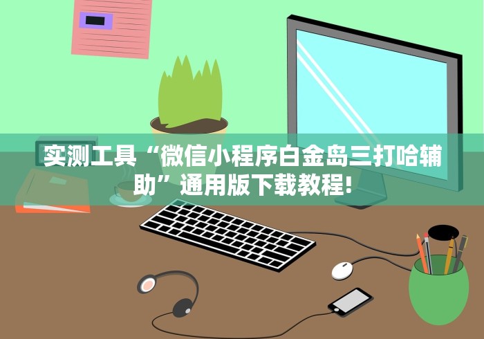 实测工具“微信小程序白金岛三打哈辅助”通用版下载教程!