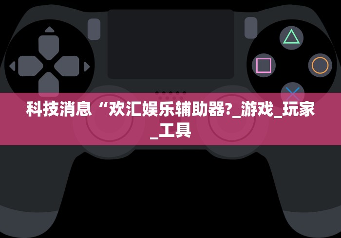 科技消息“欢汇娱乐辅助器?_游戏_玩家_工具 科技消息“欢汇娱乐辅助器?_游戏_玩家_工具