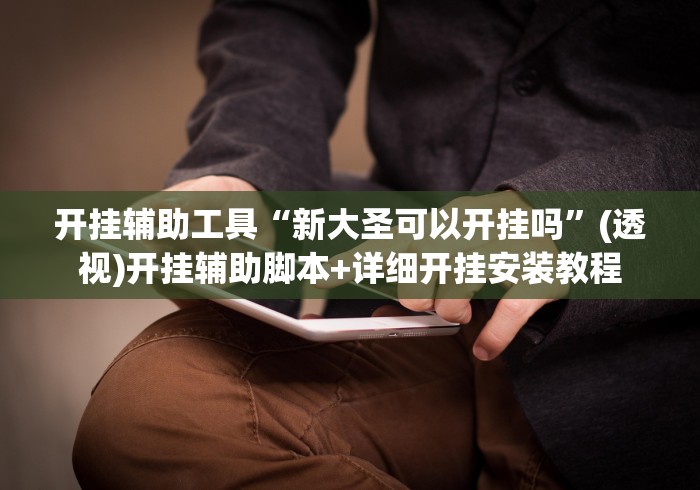 开挂辅助工具“新大圣可以开挂吗	”(透视)开挂辅助脚本+详细开挂安装教程