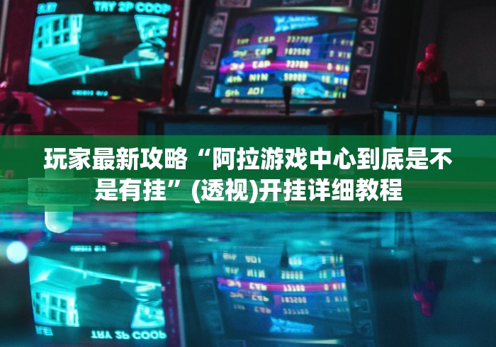 玩家最新攻略“阿拉游戏中心到底是不是有挂”(透视)开挂详细教程