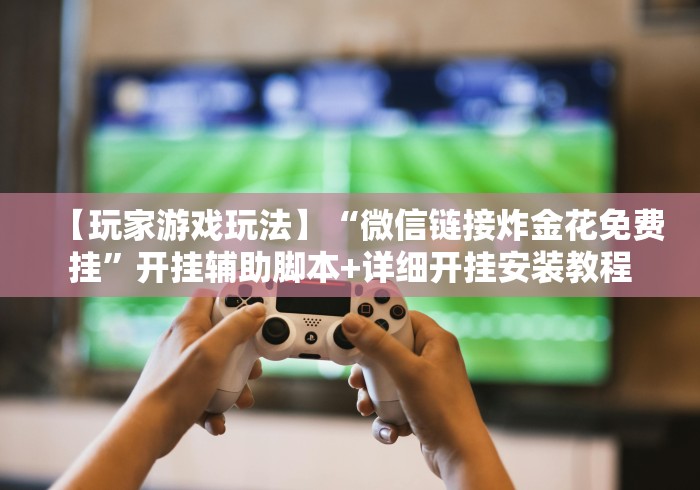 【玩家游戏玩法】“微信链接炸金花免费挂”开挂辅助脚本+详细开挂安装教程