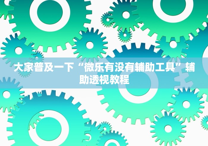 大家普及一下“微乐有没有辅助工具	”辅助透视教程