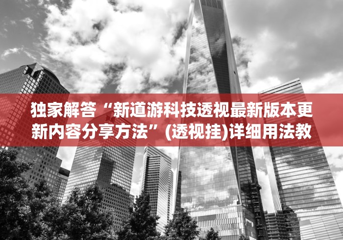独家解答“新道游科技透视最新版本更新内容分享方法”(透视挂)详细用法教程