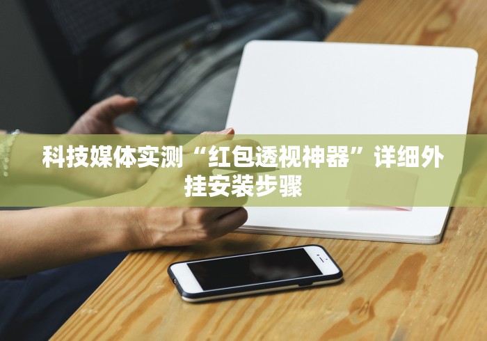 科技媒体实测“红包透视神器”详细外挂安装步骤