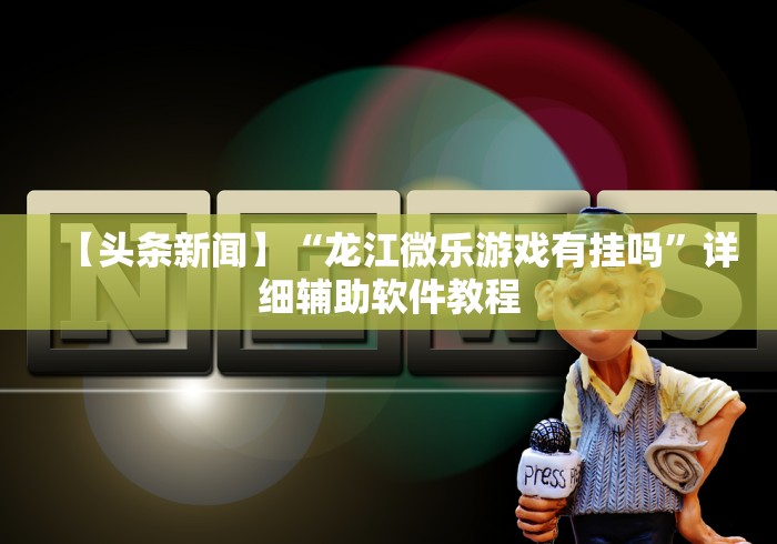 【头条新闻】“龙江微乐游戏有挂吗	”详细辅助软件教程