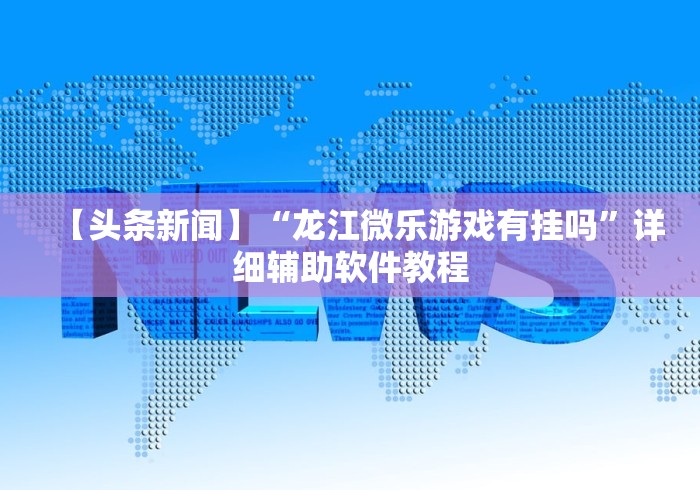 【头条新闻】“龙江微乐游戏有挂吗”详细辅助软件教程