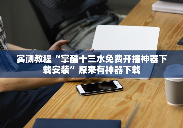实测教程“掌酷十三水免费开挂神器下载安装”原来有神器下载